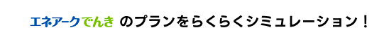 エネアークでんきのプランをらくらくシミュレーション！